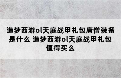 造梦西游ol天庭战甲礼包唐僧装备是什么 造梦西游ol天庭战甲礼包值得买么